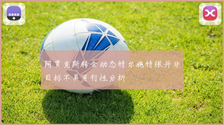 阿贾克斯转会动态特尔施特根并非目标不具可行性分析