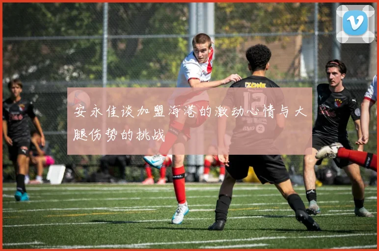 安永佳谈加盟海港的激动心情与大腿伤势的挑战