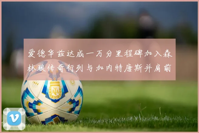 爱德华兹达成一万分里程碑加入森林狼传奇行列与加内特唐斯并肩前行