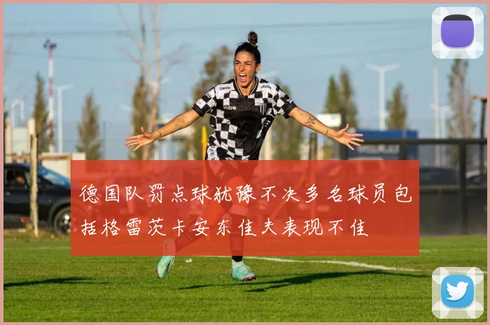 德国队罚点球犹豫不决多名球员包括格雷茨卡安东佳夫表现不佳