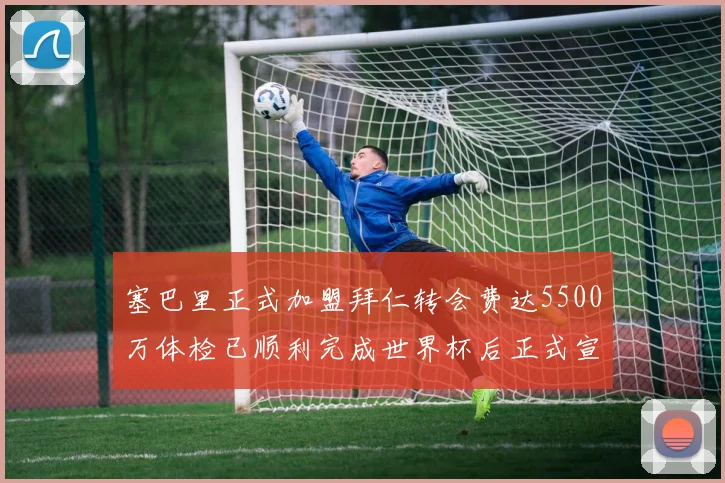 塞巴里正式加盟拜仁转会费达5500万体检已顺利完成世界杯后正式宣布