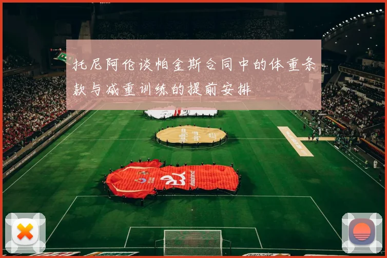 托尼阿伦谈帕金斯合同中的体重条款与减重训练的提前安排