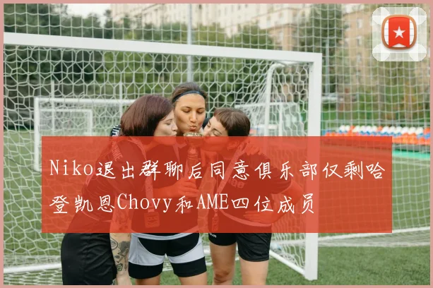 Niko退出群聊后同意俱乐部仅剩哈登凯恩Chovy和AME四位成员