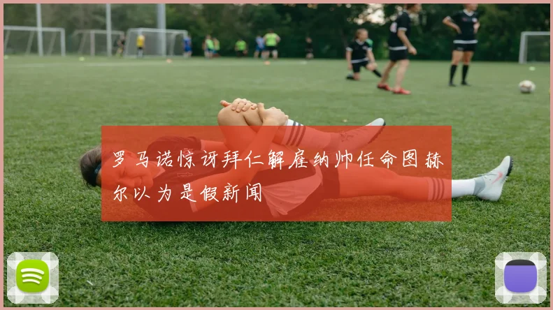 罗马诺惊讶拜仁解雇纳帅任命图赫尔以为是假新闻