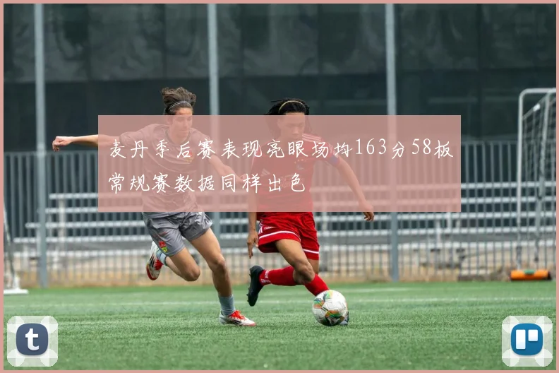 麦丹季后赛表现亮眼场均163分58板常规赛数据同样出色
