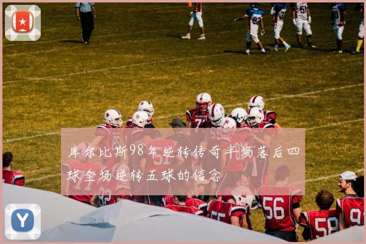 库尔比斯98年逆转传奇半场落后四球全场逆转五球的信念