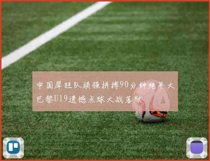 中国犀旺队顽强拼搏90分钟绝平大巴黎U19遗憾点球大战落败